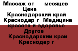 Массаж от 1,5 месяцев › Цена ­ 600 - Краснодарский край, Краснодар г. Медицина, красота и здоровье » Другое   . Краснодарский край,Краснодар г.